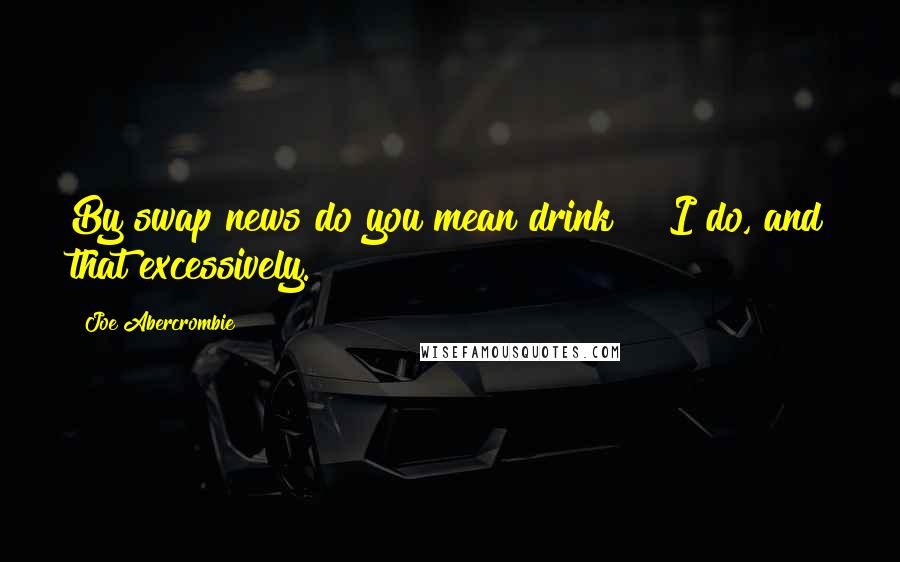 Joe Abercrombie Quotes: By swap news do you mean drink?" "I do, and that excessively.
