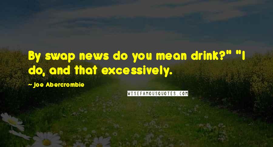 Joe Abercrombie Quotes: By swap news do you mean drink?" "I do, and that excessively.