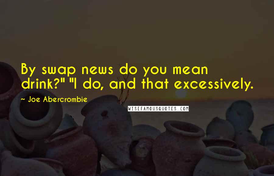 Joe Abercrombie Quotes: By swap news do you mean drink?" "I do, and that excessively.