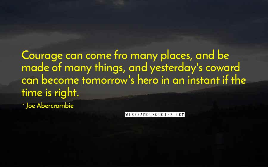 Joe Abercrombie Quotes: Courage can come fro many places, and be made of many things, and yesterday's coward can become tomorrow's hero in an instant if the time is right.