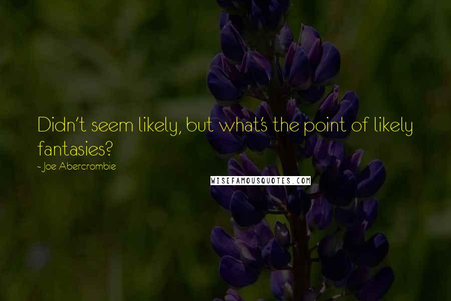 Joe Abercrombie Quotes: Didn't seem likely, but what's the point of likely fantasies?