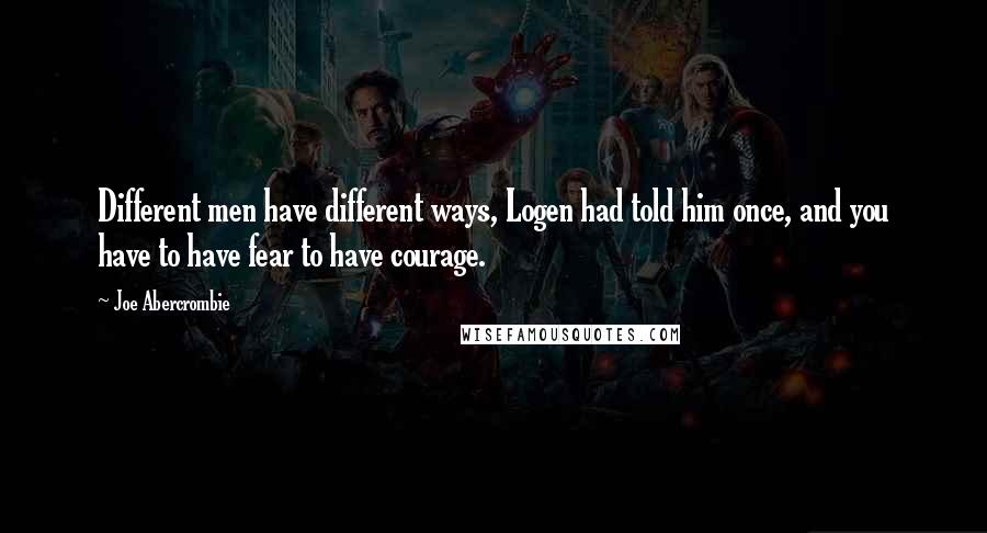 Joe Abercrombie Quotes: Different men have different ways, Logen had told him once, and you have to have fear to have courage.