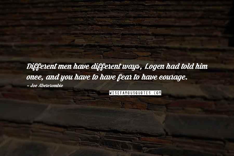 Joe Abercrombie Quotes: Different men have different ways, Logen had told him once, and you have to have fear to have courage.