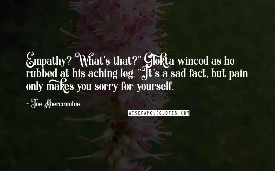 Joe Abercrombie Quotes: Empathy? What's that?" Glokta winced as he rubbed at his aching leg. "It's a sad fact, but pain only makes you sorry for yourself.