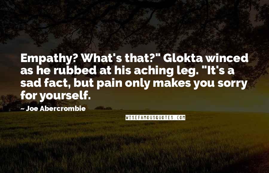 Joe Abercrombie Quotes: Empathy? What's that?" Glokta winced as he rubbed at his aching leg. "It's a sad fact, but pain only makes you sorry for yourself.