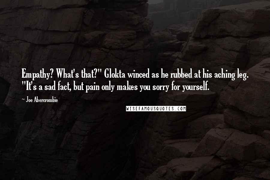 Joe Abercrombie Quotes: Empathy? What's that?" Glokta winced as he rubbed at his aching leg. "It's a sad fact, but pain only makes you sorry for yourself.