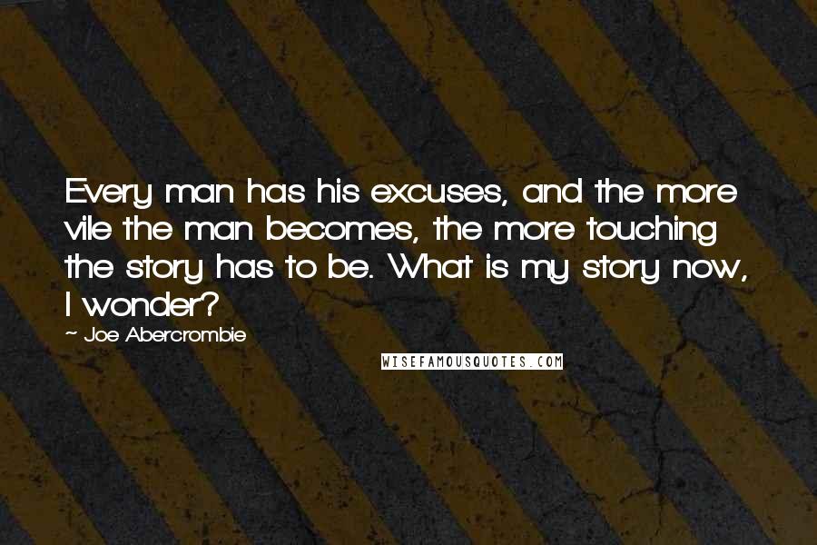 Joe Abercrombie Quotes: Every man has his excuses, and the more vile the man becomes, the more touching the story has to be. What is my story now, I wonder?