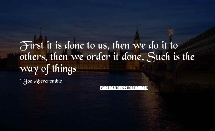 Joe Abercrombie Quotes: First it is done to us, then we do it to others, then we order it done. Such is the way of things