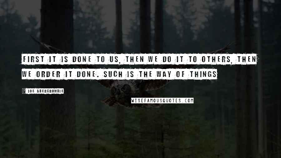 Joe Abercrombie Quotes: First it is done to us, then we do it to others, then we order it done. Such is the way of things