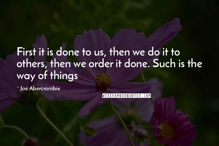 Joe Abercrombie Quotes: First it is done to us, then we do it to others, then we order it done. Such is the way of things