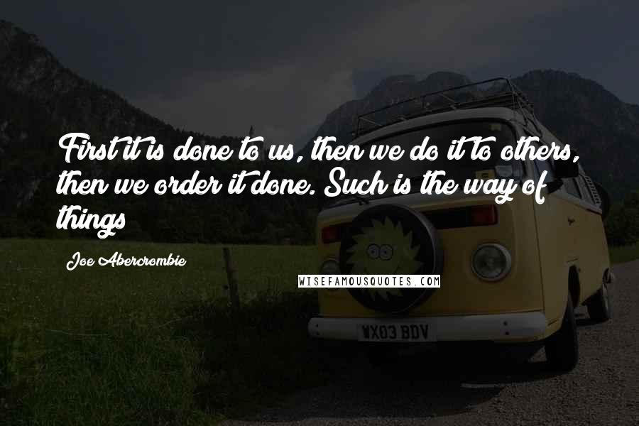 Joe Abercrombie Quotes: First it is done to us, then we do it to others, then we order it done. Such is the way of things