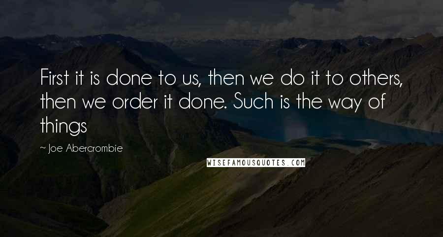 Joe Abercrombie Quotes: First it is done to us, then we do it to others, then we order it done. Such is the way of things