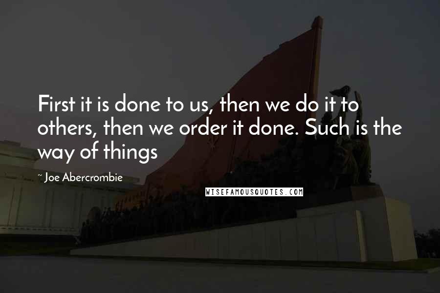 Joe Abercrombie Quotes: First it is done to us, then we do it to others, then we order it done. Such is the way of things