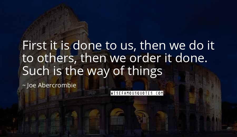 Joe Abercrombie Quotes: First it is done to us, then we do it to others, then we order it done. Such is the way of things