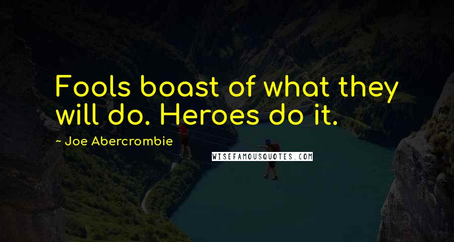 Joe Abercrombie Quotes: Fools boast of what they will do. Heroes do it.