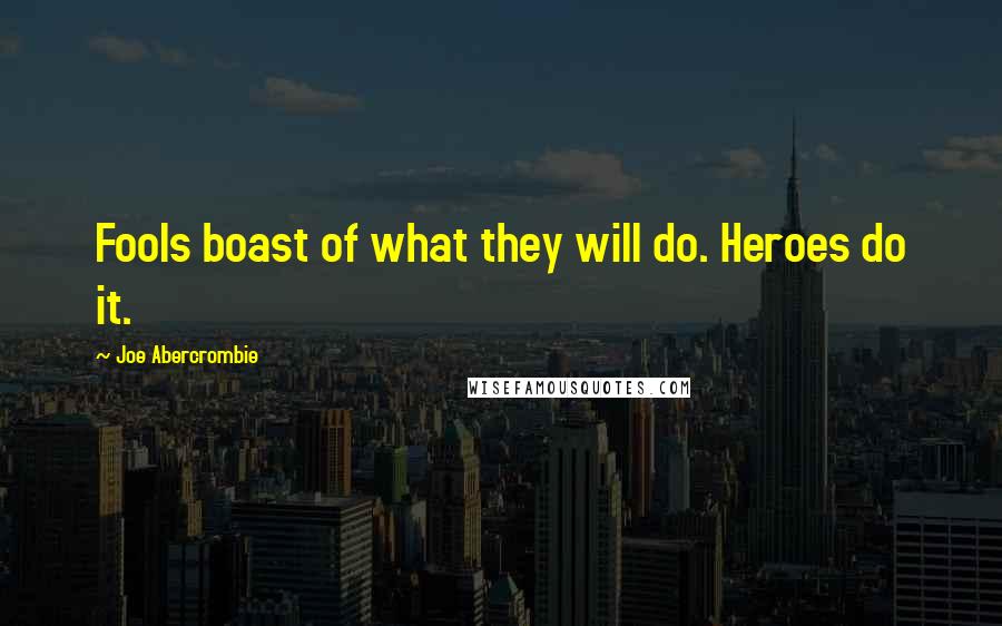 Joe Abercrombie Quotes: Fools boast of what they will do. Heroes do it.