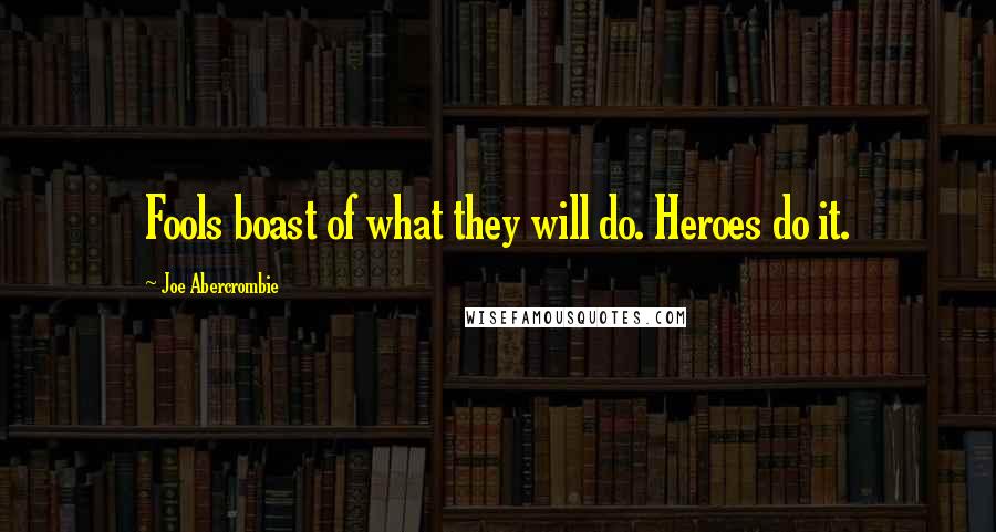 Joe Abercrombie Quotes: Fools boast of what they will do. Heroes do it.