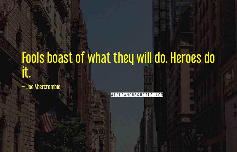 Joe Abercrombie Quotes: Fools boast of what they will do. Heroes do it.