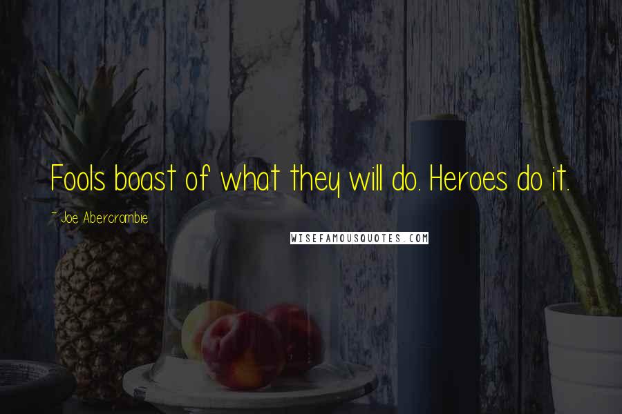 Joe Abercrombie Quotes: Fools boast of what they will do. Heroes do it.
