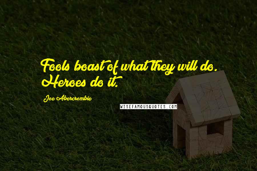 Joe Abercrombie Quotes: Fools boast of what they will do. Heroes do it.