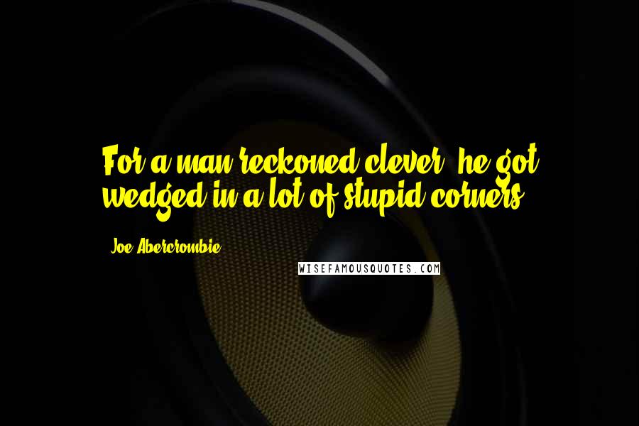 Joe Abercrombie Quotes: For a man reckoned clever, he got wedged in a lot of stupid corners.