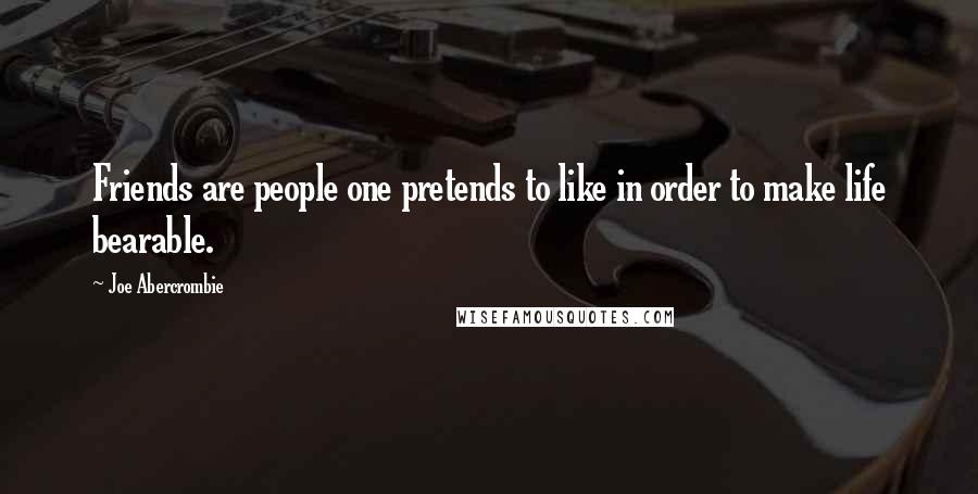 Joe Abercrombie Quotes: Friends are people one pretends to like in order to make life bearable.