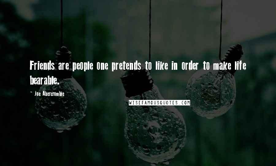 Joe Abercrombie Quotes: Friends are people one pretends to like in order to make life bearable.