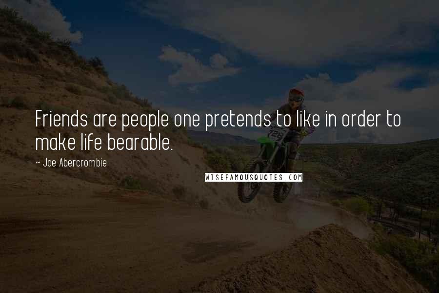 Joe Abercrombie Quotes: Friends are people one pretends to like in order to make life bearable.