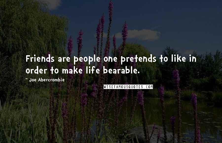 Joe Abercrombie Quotes: Friends are people one pretends to like in order to make life bearable.