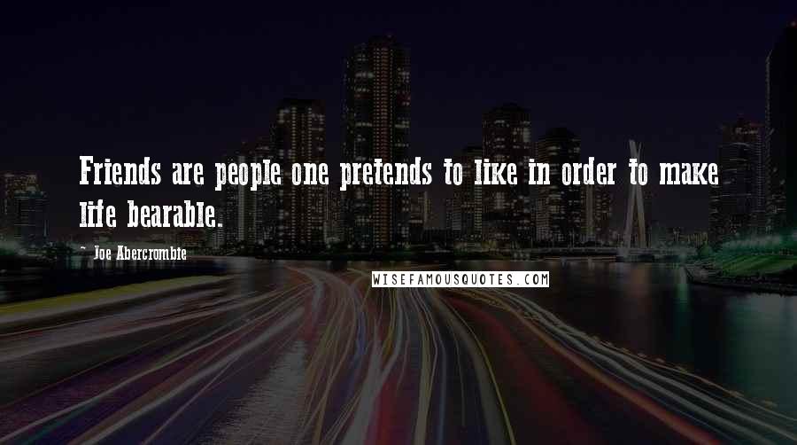 Joe Abercrombie Quotes: Friends are people one pretends to like in order to make life bearable.