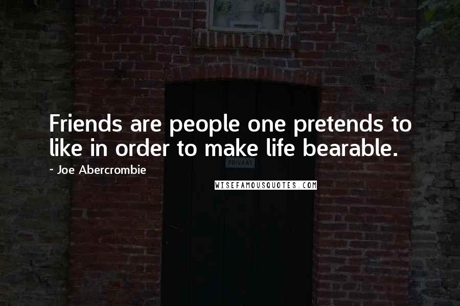 Joe Abercrombie Quotes: Friends are people one pretends to like in order to make life bearable.