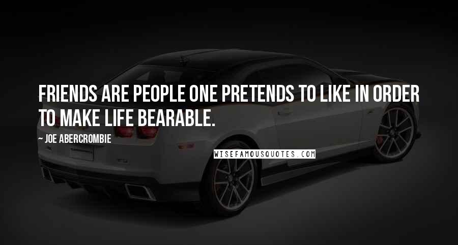 Joe Abercrombie Quotes: Friends are people one pretends to like in order to make life bearable.