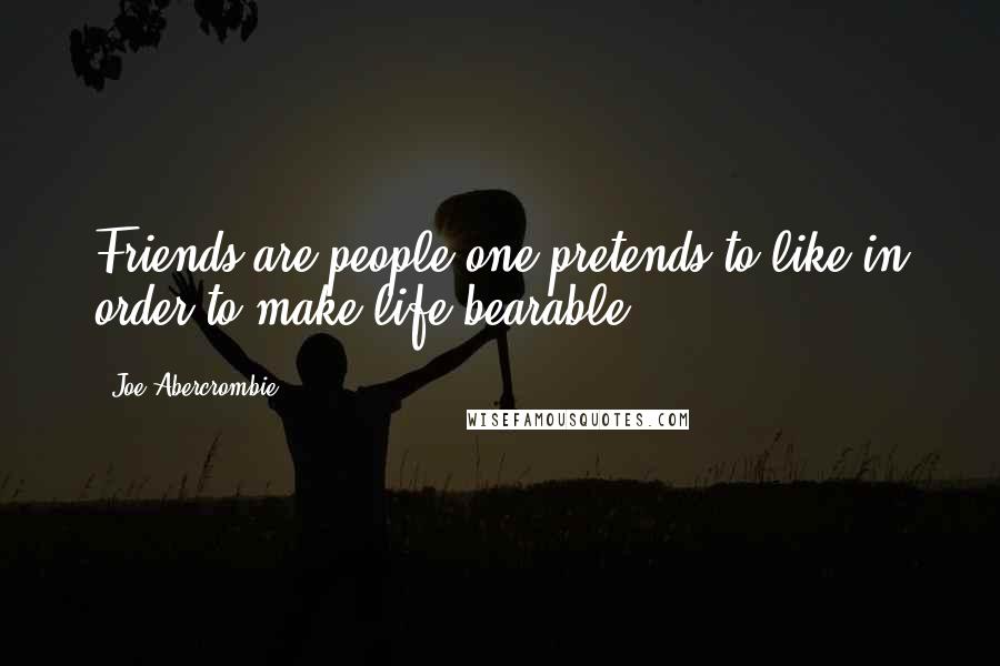 Joe Abercrombie Quotes: Friends are people one pretends to like in order to make life bearable.