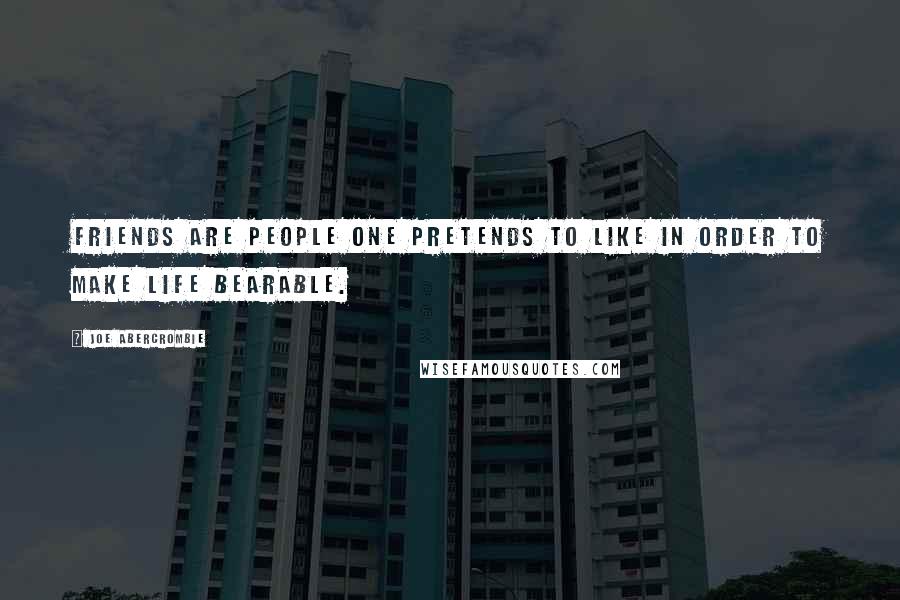 Joe Abercrombie Quotes: Friends are people one pretends to like in order to make life bearable.