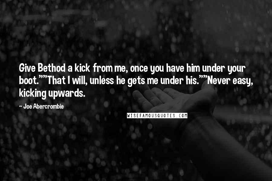 Joe Abercrombie Quotes: Give Bethod a kick from me, once you have him under your boot.""That I will, unless he gets me under his.""Never easy, kicking upwards.