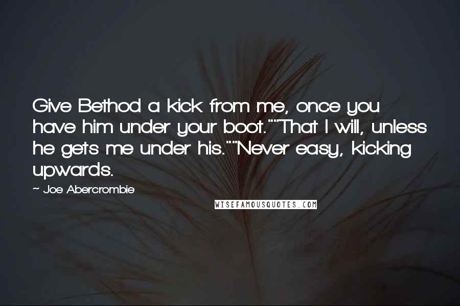 Joe Abercrombie Quotes: Give Bethod a kick from me, once you have him under your boot.""That I will, unless he gets me under his.""Never easy, kicking upwards.