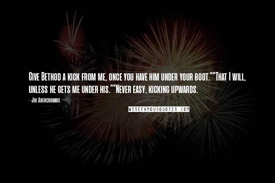 Joe Abercrombie Quotes: Give Bethod a kick from me, once you have him under your boot.""That I will, unless he gets me under his.""Never easy, kicking upwards.