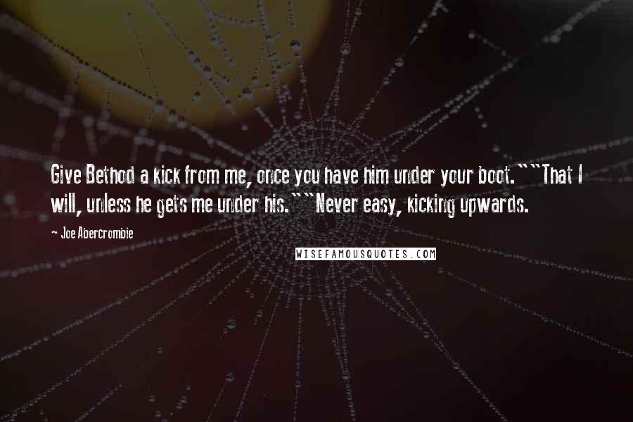 Joe Abercrombie Quotes: Give Bethod a kick from me, once you have him under your boot.""That I will, unless he gets me under his.""Never easy, kicking upwards.