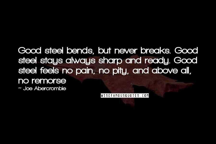 Joe Abercrombie Quotes: Good steel bends, but never breaks. Good steel stays always sharp and ready. Good steel feels no pain, no pity, and above all, no remorse