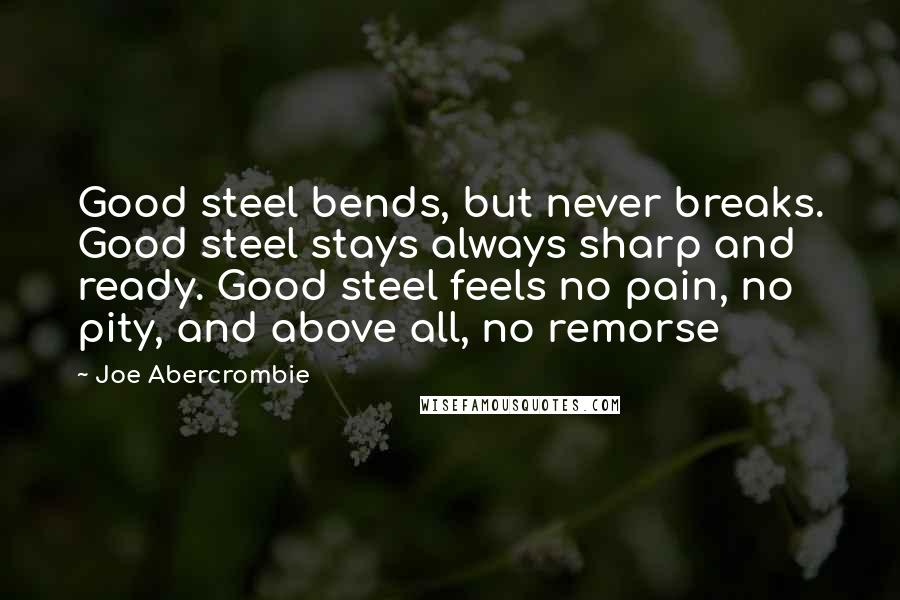 Joe Abercrombie Quotes: Good steel bends, but never breaks. Good steel stays always sharp and ready. Good steel feels no pain, no pity, and above all, no remorse