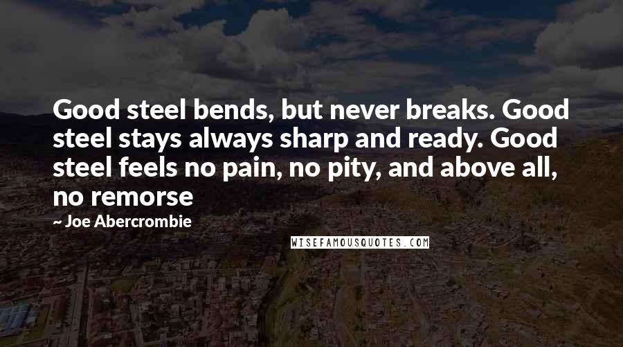 Joe Abercrombie Quotes: Good steel bends, but never breaks. Good steel stays always sharp and ready. Good steel feels no pain, no pity, and above all, no remorse