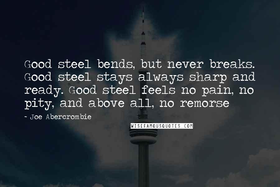 Joe Abercrombie Quotes: Good steel bends, but never breaks. Good steel stays always sharp and ready. Good steel feels no pain, no pity, and above all, no remorse