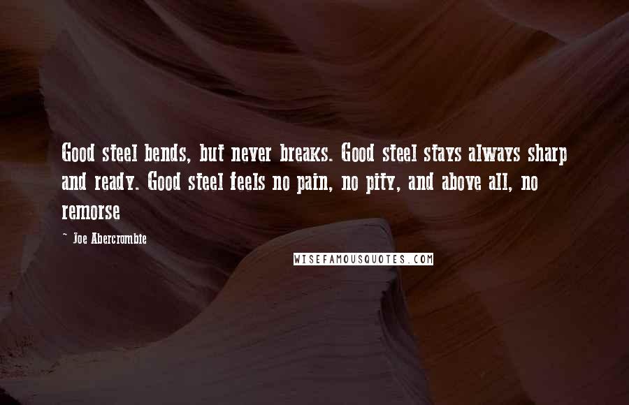 Joe Abercrombie Quotes: Good steel bends, but never breaks. Good steel stays always sharp and ready. Good steel feels no pain, no pity, and above all, no remorse