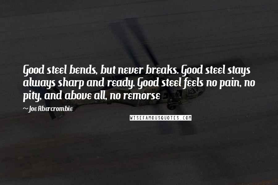 Joe Abercrombie Quotes: Good steel bends, but never breaks. Good steel stays always sharp and ready. Good steel feels no pain, no pity, and above all, no remorse