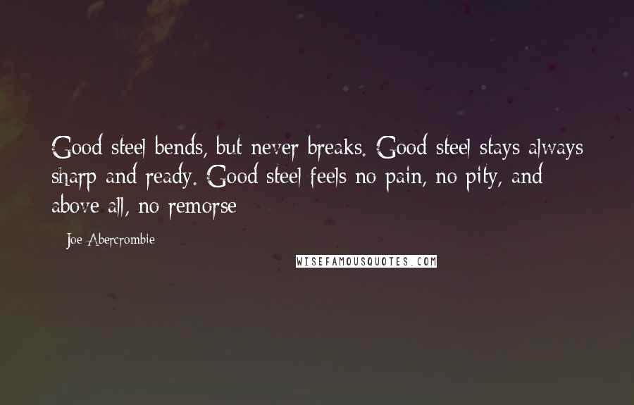 Joe Abercrombie Quotes: Good steel bends, but never breaks. Good steel stays always sharp and ready. Good steel feels no pain, no pity, and above all, no remorse