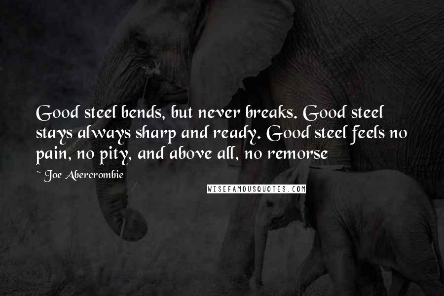 Joe Abercrombie Quotes: Good steel bends, but never breaks. Good steel stays always sharp and ready. Good steel feels no pain, no pity, and above all, no remorse