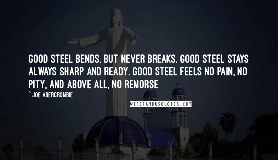 Joe Abercrombie Quotes: Good steel bends, but never breaks. Good steel stays always sharp and ready. Good steel feels no pain, no pity, and above all, no remorse