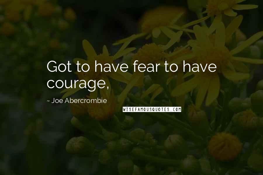 Joe Abercrombie Quotes: Got to have fear to have courage,