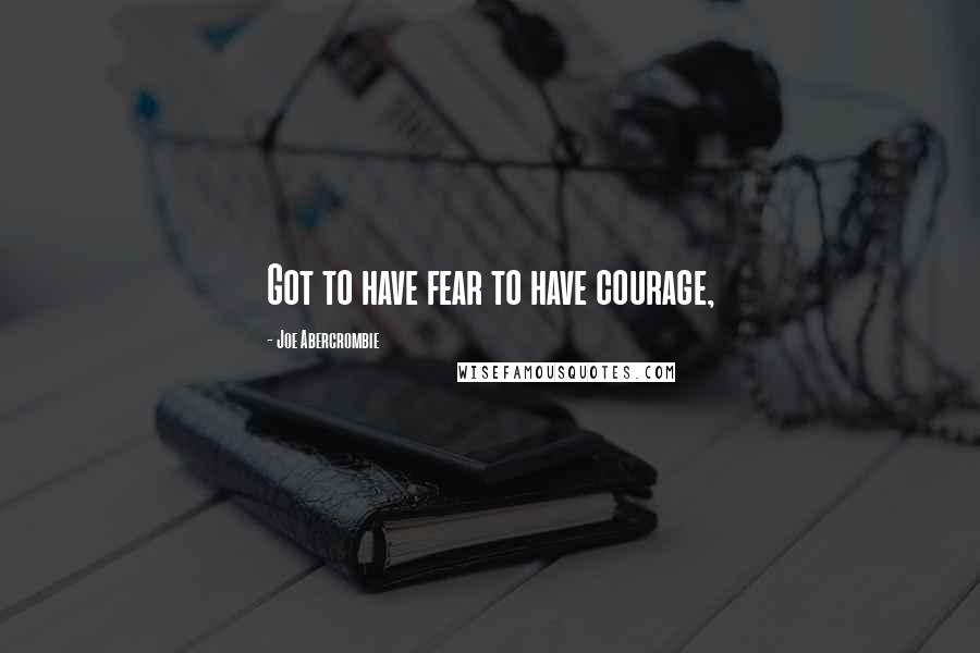 Joe Abercrombie Quotes: Got to have fear to have courage,