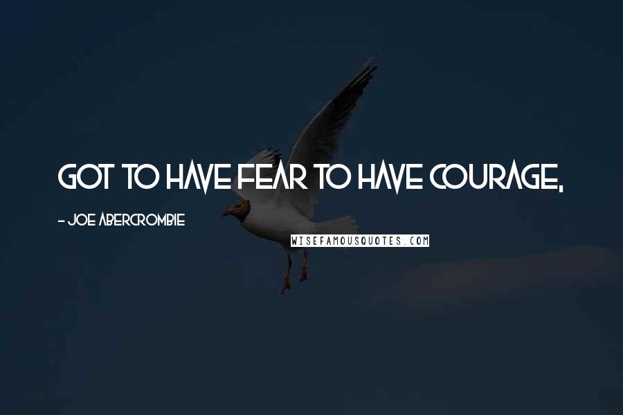 Joe Abercrombie Quotes: Got to have fear to have courage,